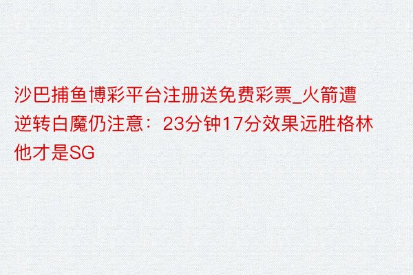 沙巴捕鱼博彩平台注册送免费彩票_火箭遭逆转白魔仍注意：23分钟17分效果远胜格林 他才是SG