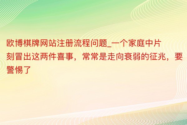欧博棋牌网站注册流程问题_一个家庭中片刻冒出这两件喜事，常常是走向衰弱的征兆，要警惕了