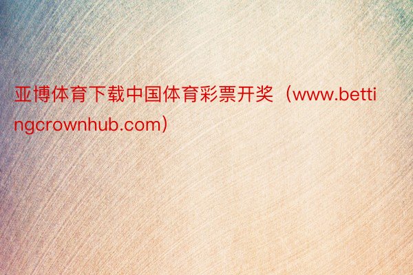亚博体育下载中国体育彩票开奖（www.bettingcrownhub.com）