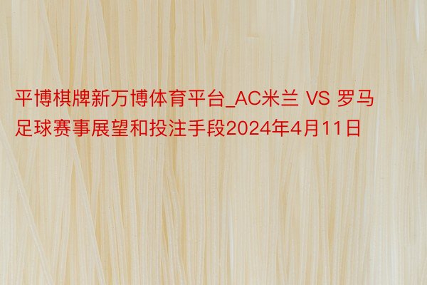 平博棋牌新万博体育平台_AC米兰 VS 罗马足球赛事展望和投注手段2024年4月11日