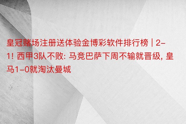 皇冠赌场注册送体验金博彩软件排行榜 | 2-1! 西甲3队不败: 马竞巴萨下周不输就晋级, 皇马1-0就淘汰曼城