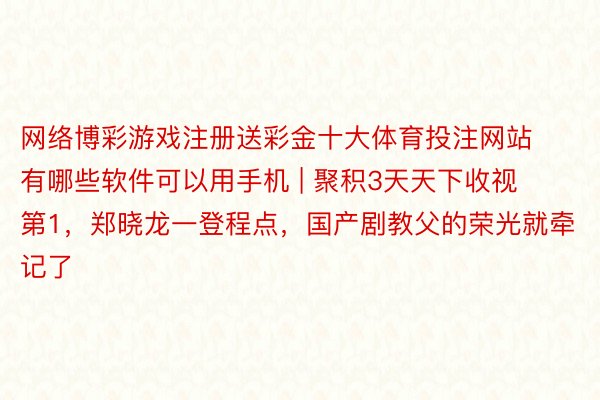 网络博彩游戏注册送彩金十大体育投注网站有哪些软件可以用手机 | 聚积3天天下收视第1，郑晓龙一登程点，国产剧教父的荣光就牵记了