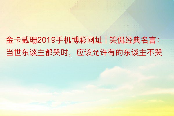 金卡戴珊2019手机博彩网址 | 笑侃经典名言：当世东谈主都哭时，应该允许有的东谈主不哭