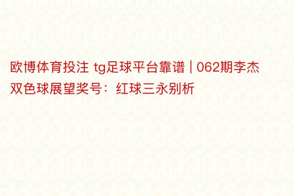 欧博体育投注 tg足球平台靠谱 | 062期李杰双色球展望奖号：红球三永别析