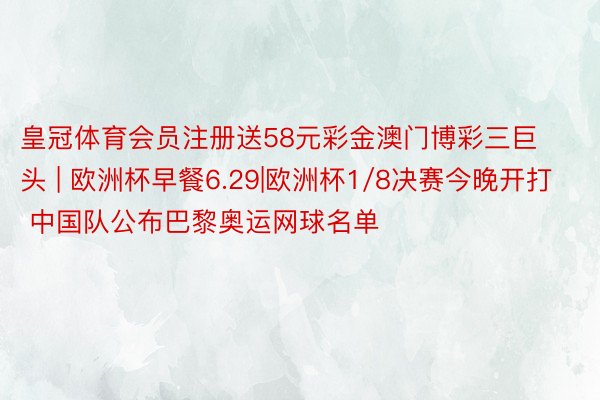 皇冠体育会员注册送58元彩金澳门博彩三巨头 | 欧洲杯早餐6.29|欧洲杯1/8决赛今晚开打 中国队公布巴黎奥运网球名单