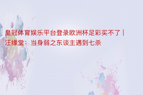 皇冠体育娱乐平台登录欧洲杯足彩买不了 | 汪缘堂：当身弱之东谈主遇到七杀