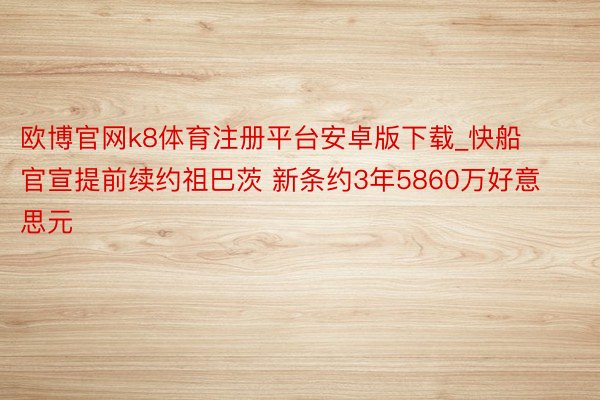 欧博官网k8体育注册平台安卓版下载_快船官宣提前续约祖巴茨 新条约3年5860万好意思元