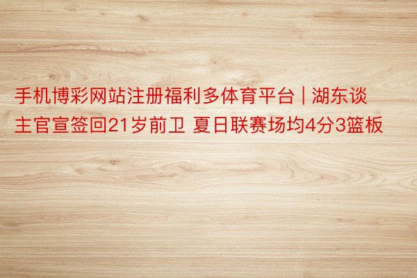 手机博彩网站注册福利多体育平台 | 湖东谈主官宣签回21岁前卫 夏日联赛场均4分3篮板