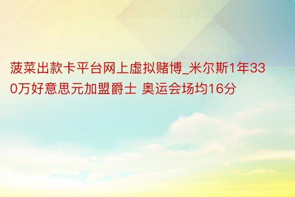 菠菜出款卡平台网上虚拟赌博_米尔斯1年330万好意思元加盟爵士 奥运会场均16分