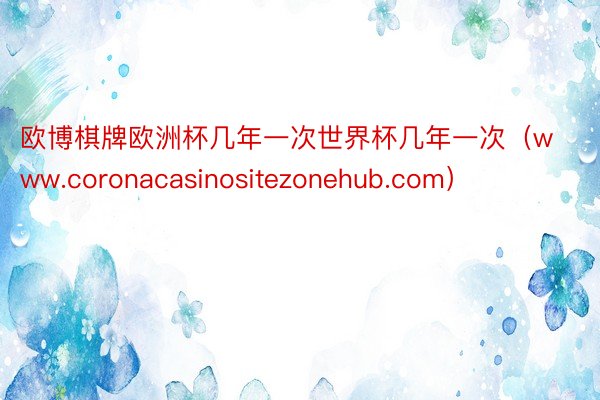 欧博棋牌欧洲杯几年一次世界杯几年一次（www.coronacasinositezonehub.com）