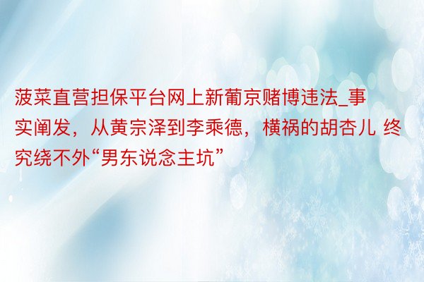 菠菜直营担保平台网上新葡京赌博违法_事实阐发，从黄宗泽到李乘德，横祸的胡杏儿 终究绕不外“男东说念主坑”